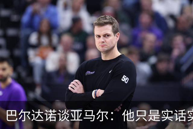 巴尔达诺谈亚马尔：他只是实话实说，却被我们认为是一种罪过