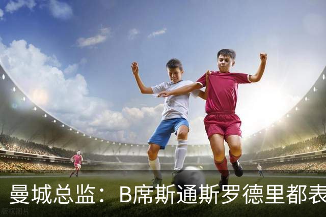 曼城总监：B席斯通斯罗德里都表示离开英超，降低对阵老东家可能